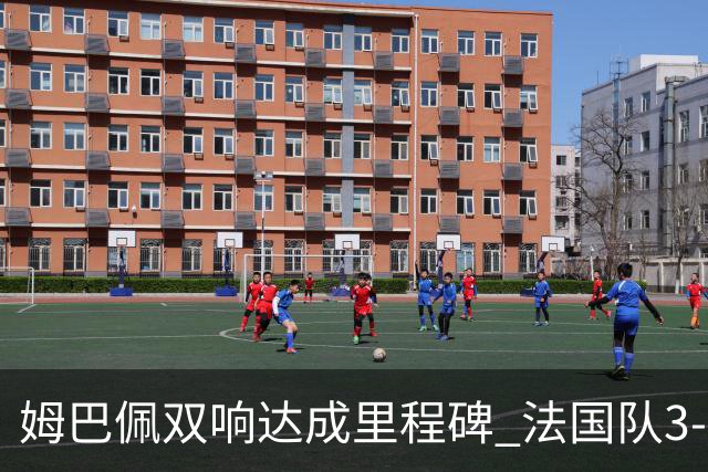 姆巴佩双响达成里程碑 法国队3-1塞内加尔队
