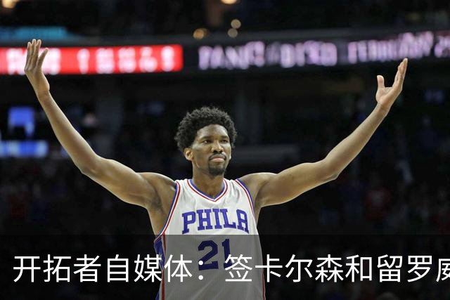 开拓者自媒体：签卡尔森&留罗威的意思很明确 球队对杨瀚森没信心