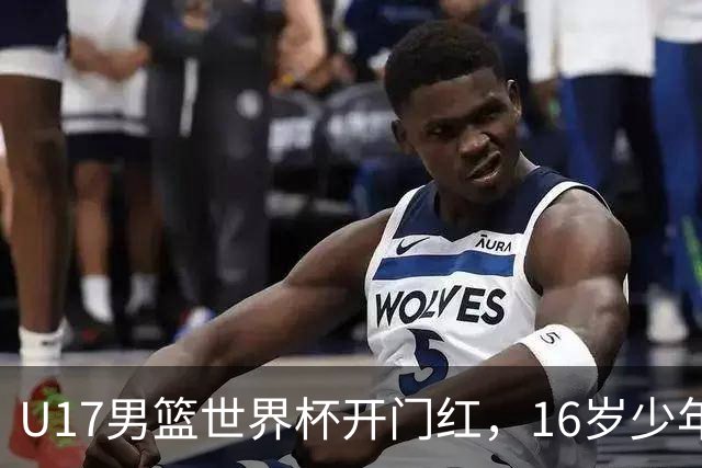 U17男篮世界杯开门红，16岁少年比肩王俊杰？下场将迎欧洲劲旅大考