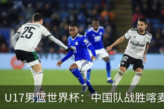 U17男篮世界杯：中国队战胜喀麦隆队